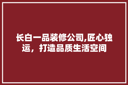 长白一品装修公司,匠心独运，打造品质生活空间