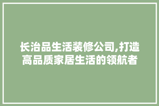 长治品生活装修公司,打造高品质家居生活的领航者
