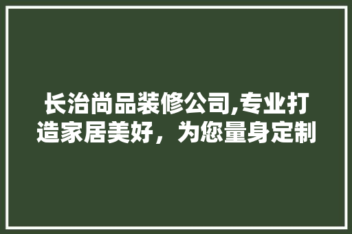 长治尚品装修公司,专业打造家居美好，为您量身定制温馨家园