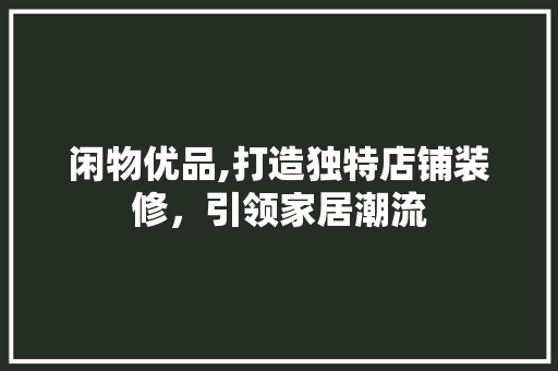 闲物优品,打造独特店铺装修，引领家居潮流 家居装修