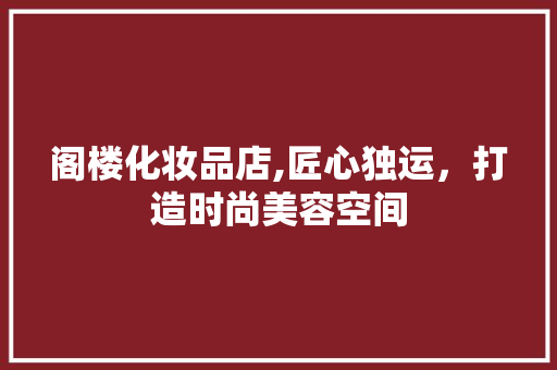 阁楼化妆品店,匠心独运，打造时尚美容空间 木雕艺术