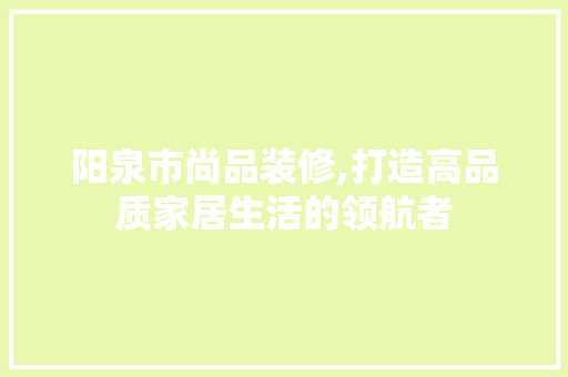 阳泉市尚品装修,打造高品质家居生活的领航者 客厅装修