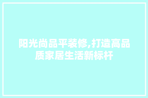 阳光尚品平装修,打造高品质家居生活新标杆 地板材料