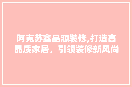 阿克苏鑫品源装修,打造高品质家居，引领装修新风尚