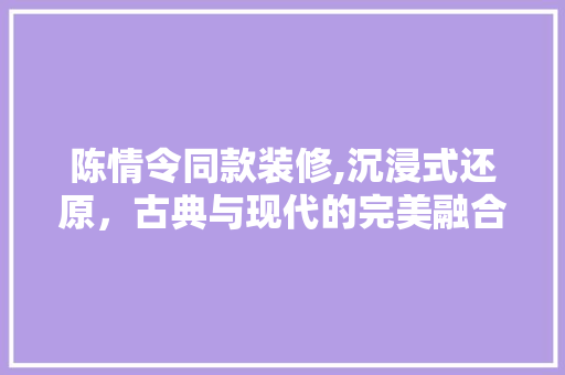 陈情令同款装修,沉浸式还原，古典与现代的完美融合 中式风格装饰