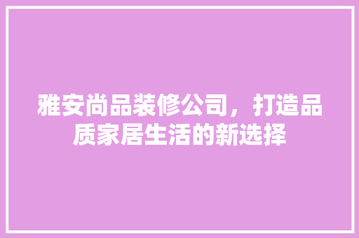 雅安尚品装修公司，打造品质家居生活的新选择
