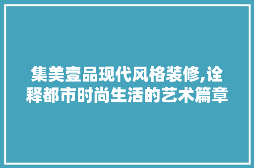 集美壹品现代风格装修,诠释都市时尚生活的艺术篇章