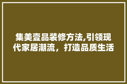 集美壹品装修方法,引领现代家居潮流，打造品质生活新标杆