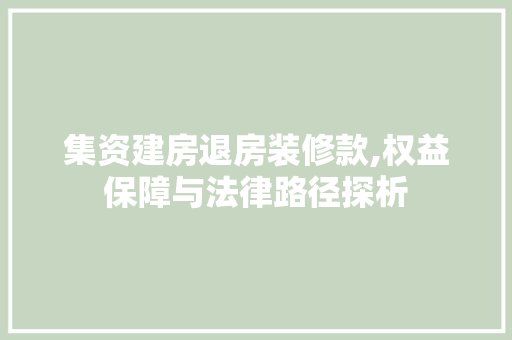 集资建房退房装修款,权益保障与法律路径探析 软装设计