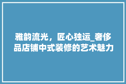 雅韵流光，匠心独运_奢侈品店铺中式装修的艺术魅力 中式风格装饰