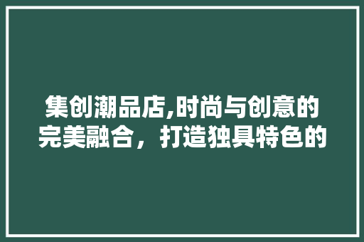 集创潮品店,时尚与创意的完美融合，打造独具特色的购物空间 客厅装修