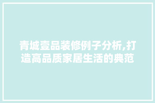 青城壹品装修例子分析,打造高品质家居生活的典范 木雕艺术
