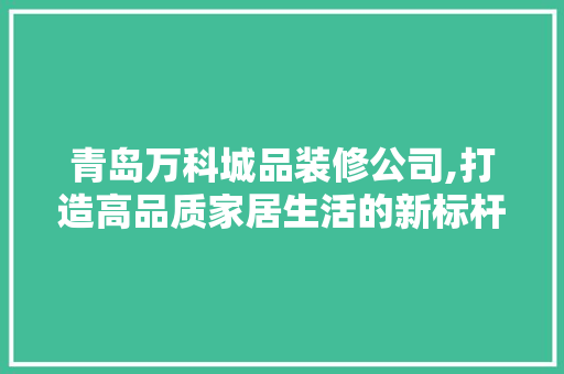 青岛万科城品装修公司,打造高品质家居生活的新标杆 软装设计