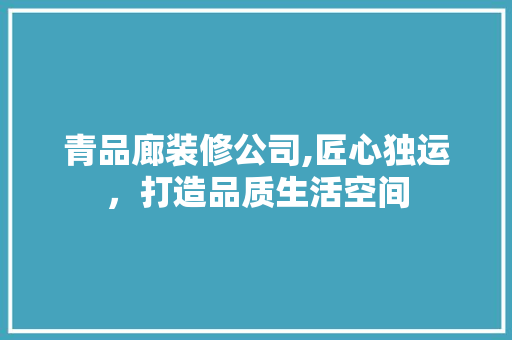 青品廊装修公司,匠心独运，打造品质生活空间 中式风格装饰