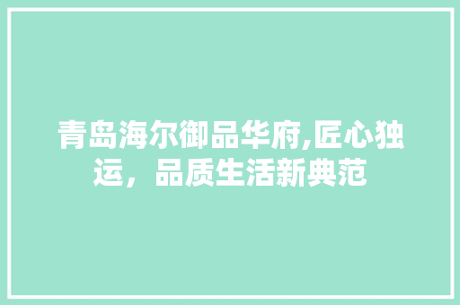 青岛海尔御品华府,匠心独运，品质生活新典范
