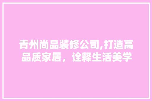 青州尚品装修公司,打造高品质家居，诠释生活美学 中式风格装饰