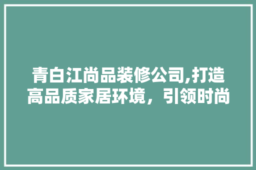 青白江尚品装修公司,打造高品质家居环境，引领时尚装修潮流 地板材料