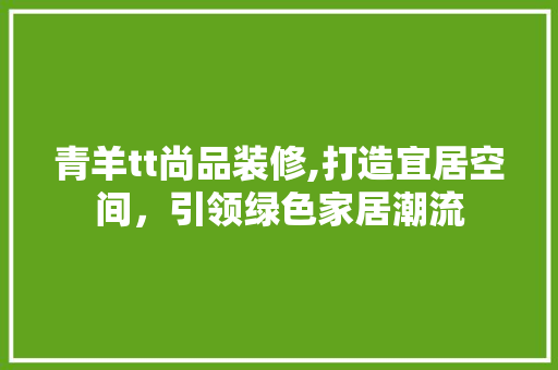 青羊tt尚品装修,打造宜居空间，引领绿色家居潮流 现代风格装饰
