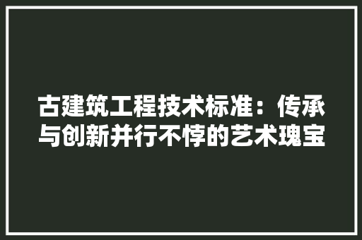 古建筑工程技术标准：传承与创新并行不悖的艺术瑰宝守护之路 卧室装修
