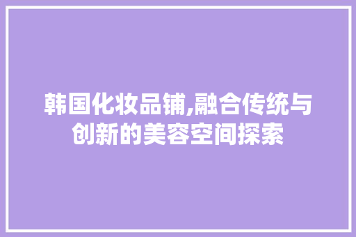 韩国化妆品铺,融合传统与创新的美容空间探索 室内设计