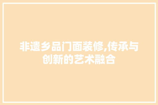 非遗乡品门面装修,传承与创新的艺术融合 木雕艺术