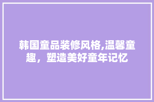 韩国童品装修风格,温馨童趣，塑造美好童年记忆 卧室装修