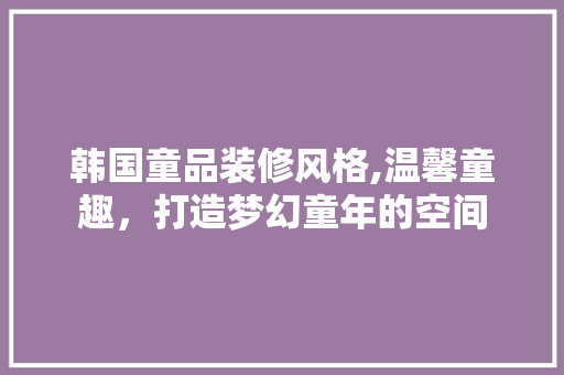 韩国童品装修风格,温馨童趣，打造梦幻童年的空间 客厅装修