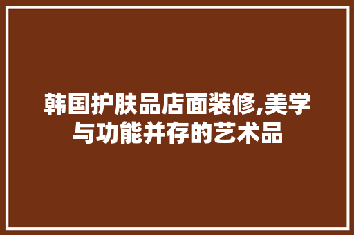 韩国护肤品店面装修,美学与功能并存的艺术品 家居装修