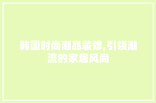 韩国时尚潮品装修,引领潮流的家居风尚 木雕艺术