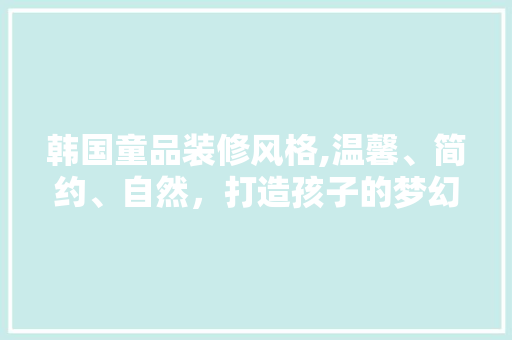 韩国童品装修风格,温馨、简约、自然，打造孩子的梦幻乐园 现代风格装饰
