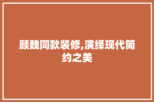 顾魏同款装修,演绎现代简约之美 木雕艺术