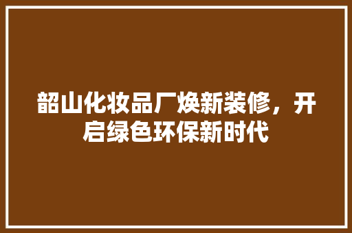 韶山化妆品厂焕新装修，开启绿色环保新时代 室内设计