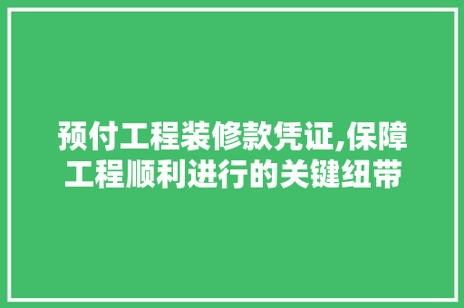 预付工程装修款凭证,保障工程顺利进行的关键纽带