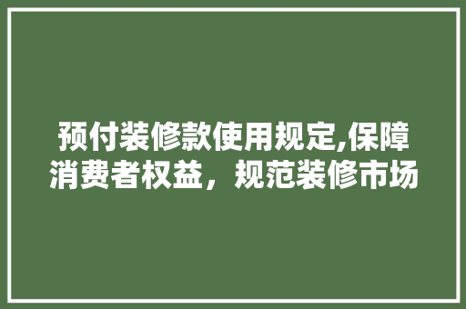 预付装修款使用规定,保障消费者权益，规范装修市场秩序