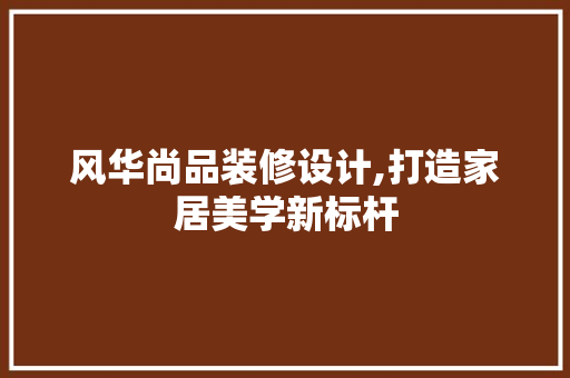 风华尚品装修设计,打造家居美学新标杆 现代风格装饰