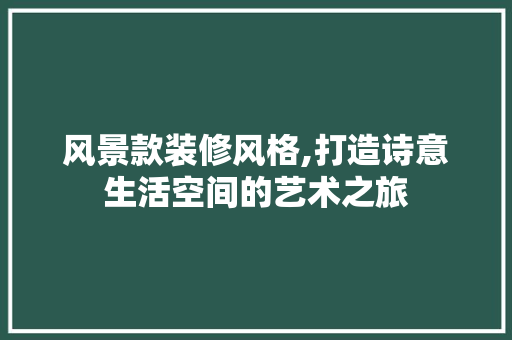 风景款装修风格,打造诗意生活空间的艺术之旅 软装设计