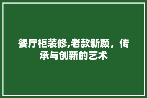 餐厅柜装修,老款新颜，传承与创新的艺术 木雕艺术