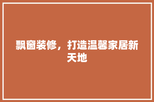 飘窗装修，打造温馨家居新天地 室内设计