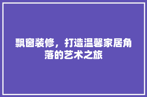 飘窗装修，打造温馨家居角落的艺术之旅 地板材料