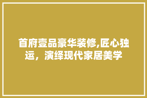 首府壹品豪华装修,匠心独运，演绎现代家居美学 家居装修