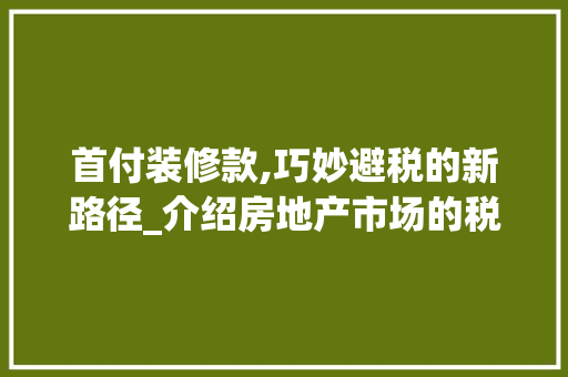 首付装修款,巧妙避税的新路径_介绍房地产市场的税务智慧