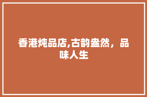 香港炖品店,古韵盎然，品味人生