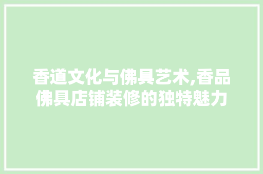 香道文化与佛具艺术,香品佛具店铺装修的独特魅力 家居装修