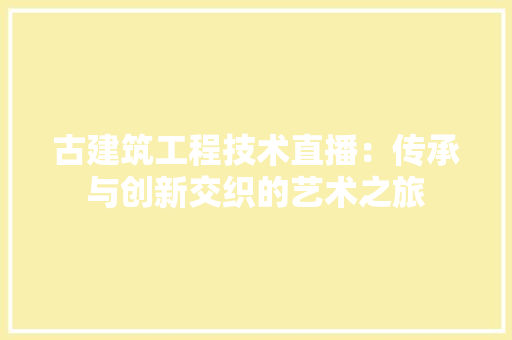 古建筑工程技术直播：传承与创新交织的艺术之旅