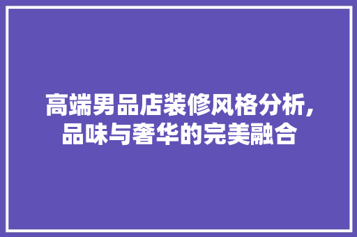 高端男品店装修风格分析,品味与奢华的完美融合 地板材料