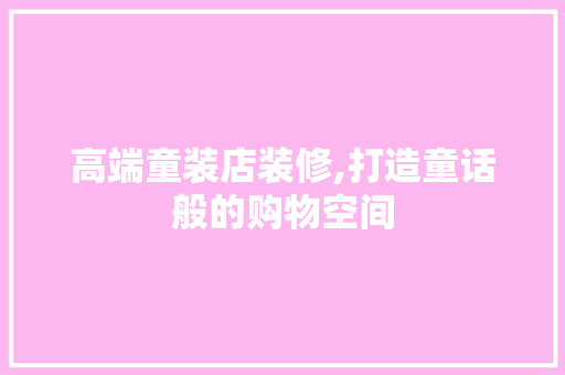 高端童装店装修,打造童话般的购物空间