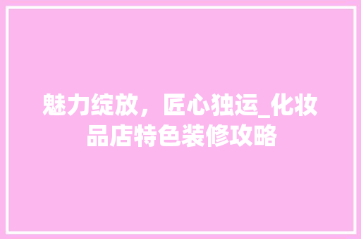 魅力绽放，匠心独运_化妆品店特色装修攻略 家居装修