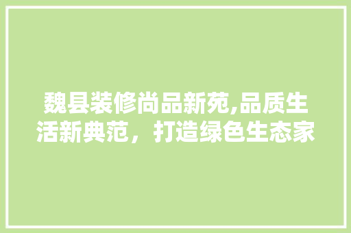 魏县装修尚品新苑,品质生活新典范，打造绿色生态家园 室内设计