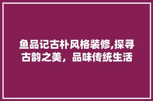 鱼品记古朴风格装修,探寻古韵之美，品味传统生活