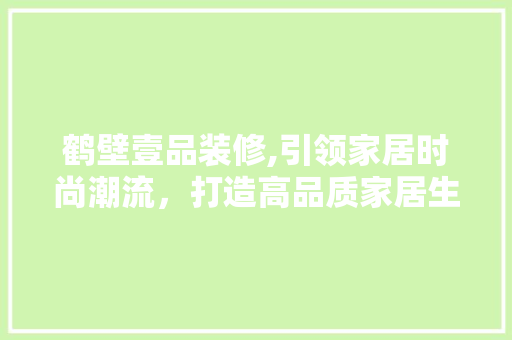 鹤壁壹品装修,引领家居时尚潮流，打造高品质家居生活